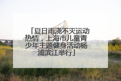 夏日雨浇不灭运动热情，上海市儿童青少年主题健身活动杨浦滨江举行