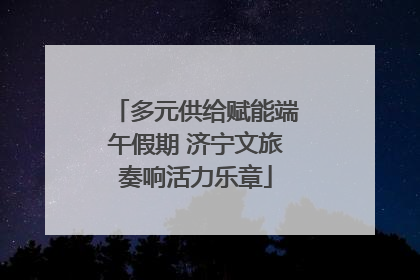 多元供给赋能端午假期 济宁文旅奏响活力乐章