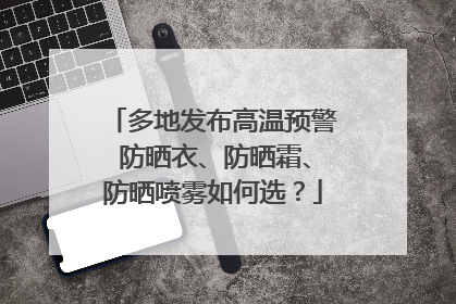 多地发布高温预警 防晒衣、防晒霜、防晒喷雾如何选？