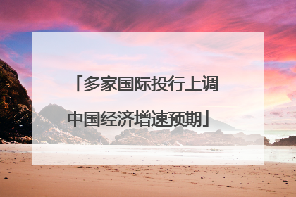 多家国际投行上调中国经济增速预期