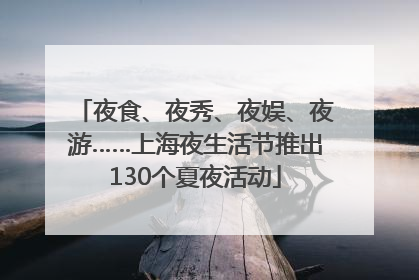 夜食、夜秀、夜娱、夜游……上海夜生活节推出130个夏夜活动