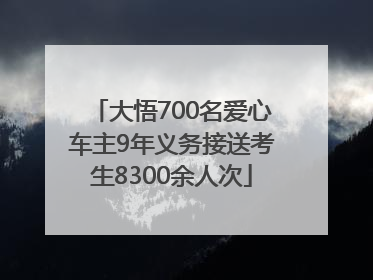 大悟700名爱心车主9年义务接送考生8300余人次