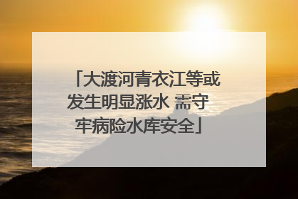 大渡河青衣江等或发生明显涨水 需守牢病险水库安全