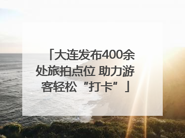 大连发布400余处旅拍点位 助力游客轻松“打卡”