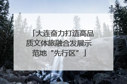 大连奋力打造高品质文体旅融合发展示范地“先行区”