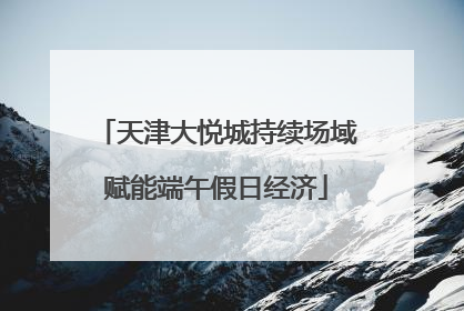 天津大悦城持续场域赋能端午假日经济