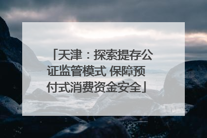 天津：探索提存公证监管模式 保障预付式消费资金安全