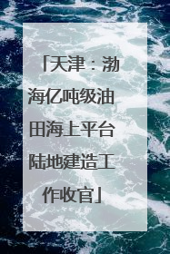 天津：渤海亿吨级油田海上平台陆地建造工作收官