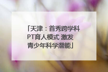 天津：首秀跨学科PT育人模式 激发青少年科学潜能