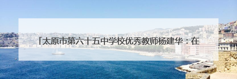 太原市第六十五中学校优秀教师杨建华：在26个字母间 发现每个生命的独特光芒