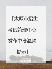 太原市招生考试管理中心发布中考温馨提示