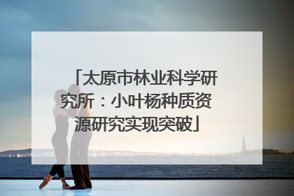 太原市林业科学研究所：小叶杨种质资源研究实现突破