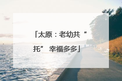 太原：老幼共“托” 幸福多多