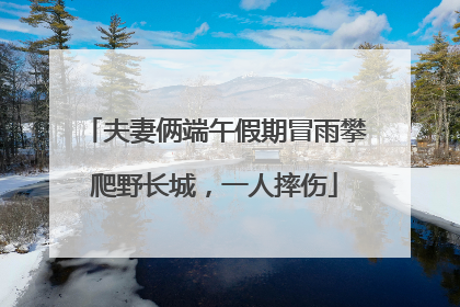 夫妻俩端午假期冒雨攀爬野长城，一人摔伤