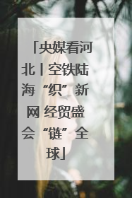 央媒看河北丨空铁陆海“织”新网 经贸盛会“链”全球