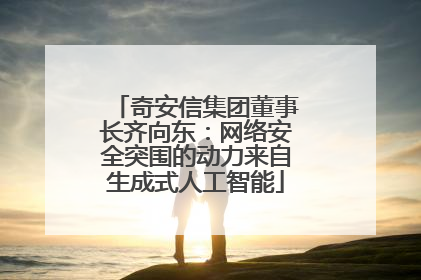 奇安信集团董事长齐向东：网络安全突围的动力来自生成式人工智能