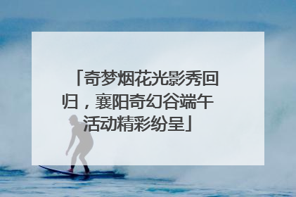 奇梦烟花光影秀回归，襄阳奇幻谷端午活动精彩纷呈
