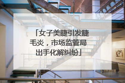 女子美睫引发睫毛炎，市场监管局出手化解纠纷
