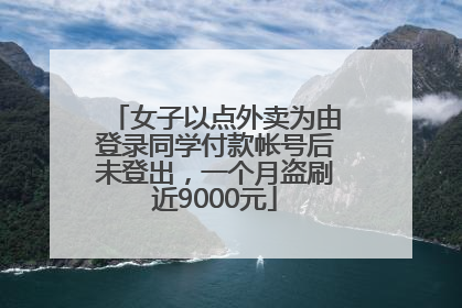 女子以点外卖为由登录同学付款帐号后未登出，一个月盗刷近9000元