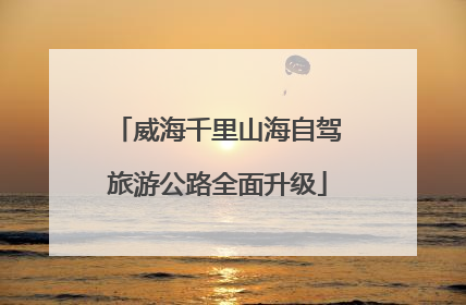 威海千里山海自驾旅游公路全面升级