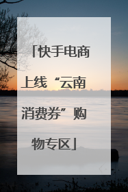 快手电商上线“云南消费券”购物专区