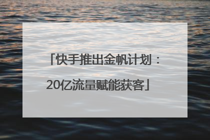 快手推出金帆计划：20亿流量赋能获客