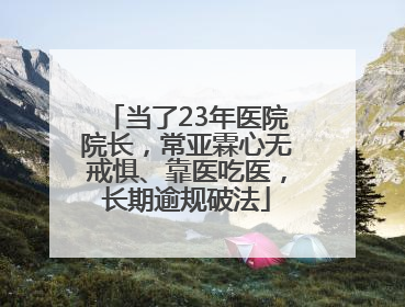 当了23年医院院长，常亚霖心无戒惧、靠医吃医，长期逾规破法