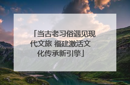 当古老习俗遇见现代文旅 福建激活文化传承新引擎