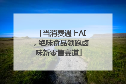 当消费遇上AI，绝味食品领跑卤味新零售赛道