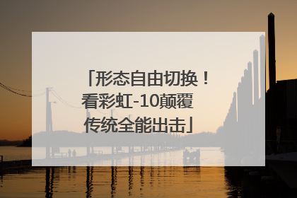 形态自由切换！看彩虹-10颠覆传统全能出击