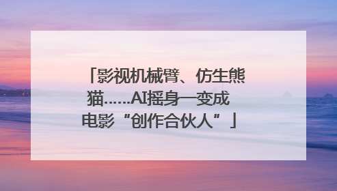 影视机械臂、仿生熊猫……AI摇身一变成电影“创作合伙人”