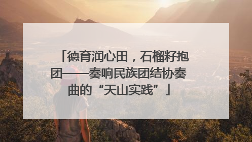 德育润心田，石榴籽抱团——奏响民族团结协奏曲的“天山实践”