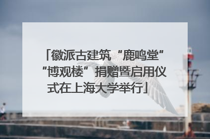 徽派古建筑“鹿鸣堂”“博观楼”捐赠暨启用仪式在上海大学举行