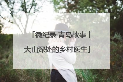 微纪录·青岛故事丨大山深处的乡村医生