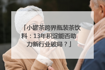 小罐茶跨界瓶装茶饮料：13年积淀能否助力新行业破局？