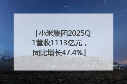 小米集团2025Q1营收1113亿元，同比增长47.4%
