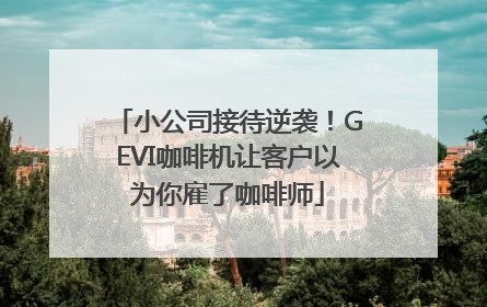 小公司接待逆袭！GEVI咖啡机让客户以为你雇了咖啡师