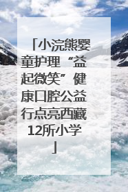 小浣熊婴童护理“益起微笑”健康口腔公益行点亮西藏12所小学