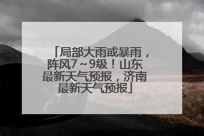 局部大雨或暴雨，阵风7～9级！山东最新天气预报，济南最新天气预报