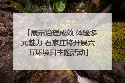 展示治理成效 体验多元魅力 石家庄将开展六五环境日主题活动