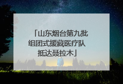 山东烟台第九批组团式援藏医疗队抵达聂拉木