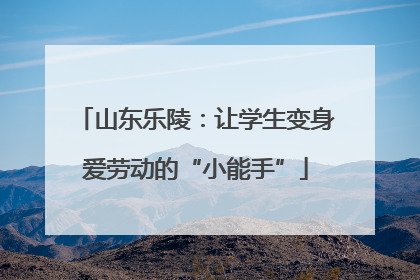 山东乐陵：让学生变身爱劳动的“小能手”