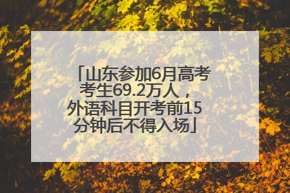 山东参加6月高考考生69.2万人，外语科目开考前15分钟后不得入场