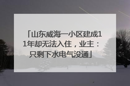 山东威海一小区建成11年却无法入住，业主：只剩下水电气没通