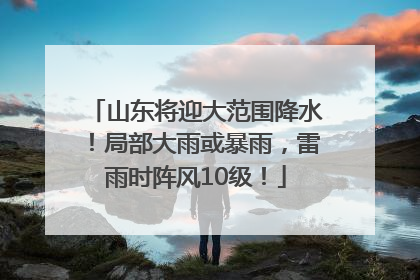 山东将迎大范围降水！局部大雨或暴雨，雷雨时阵风10级！