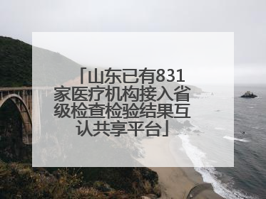 山东已有831家医疗机构接入省级检查检验结果互认共享平台
