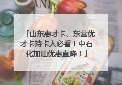 山东惠才卡、东营优才卡持卡人必看！中石化加油优惠直降！