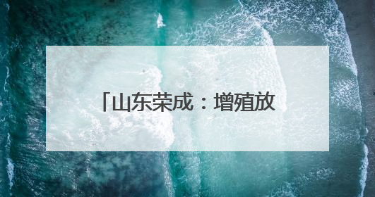 山东荣成：增殖放流守护海洋生态