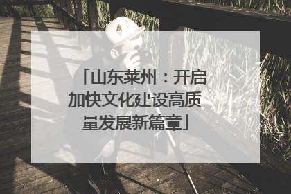 山东莱州：开启加快文化建设高质量发展新篇章