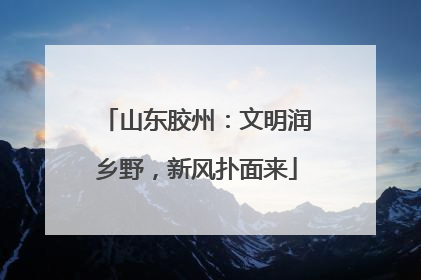 山东胶州：文明润乡野，新风扑面来